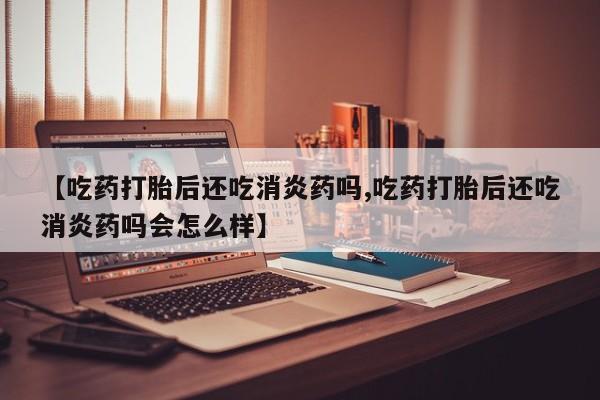 米非司酮片米索前列醇片网店在线购买【吃药打胎后还吃消炎药吗,吃药打胎后还吃消炎药吗会怎么样】