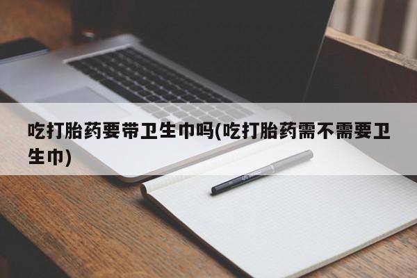 米非司酮片米索前列醇片网店在线购买吃打胎药要带卫生巾吗(吃打胎药需不需要卫生巾)