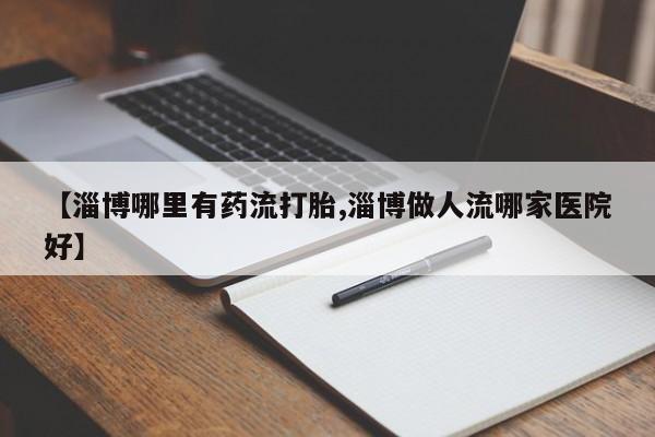 米非司酮片米索前列醇片网店在线购买【淄博哪里有药流打胎,淄博做人流哪家医院好】