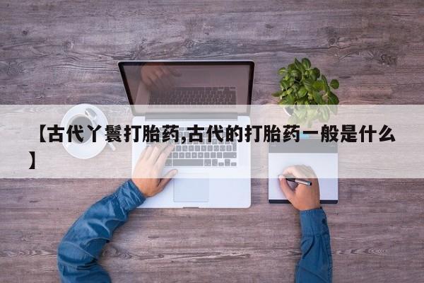 米非司酮片米索前列醇片网店在线购买【古代丫鬟打胎药,古代的打胎药一般是什么】