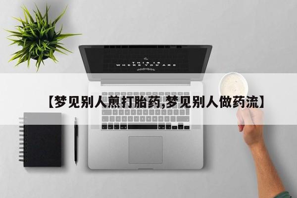 米非司酮片米索前列醇片网店在线购买【梦见别人煎打胎药,梦见别人做药流】