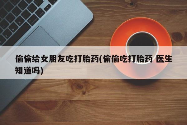 米非司酮片米索前列醇片网店在线购买偷偷给女朋友吃打胎药(偷偷吃打胎药 医生知道吗)