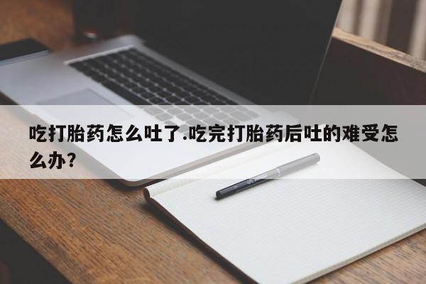 米非司酮片米索前列醇片网店在线购买吃打胎药怎么吐了.吃完打胎药后吐的难受怎么办？