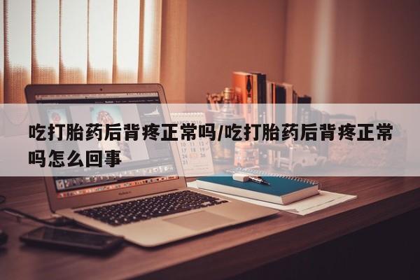 米非司酮片米索前列醇片网店在线购买吃打胎药后背疼正常吗/吃打胎药后背疼正常吗怎么回事