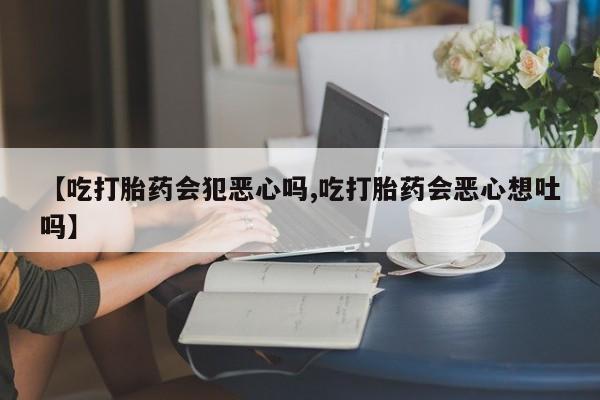 米非司酮片米索前列醇片网店在线购买【吃打胎药会犯恶心吗,吃打胎药会恶心想吐吗】
