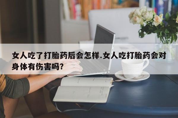 米非司酮片米索前列醇片网店在线购买女人吃了打胎药后会怎样.女人吃打胎药会对身体有伤害吗？