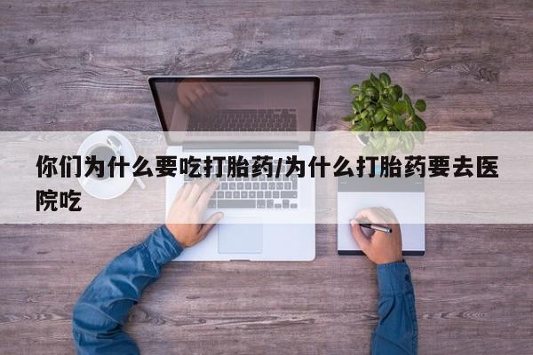 米非司酮片米索前列醇片网店在线购买你们为什么要吃打胎药/为什么打胎药要去医院吃