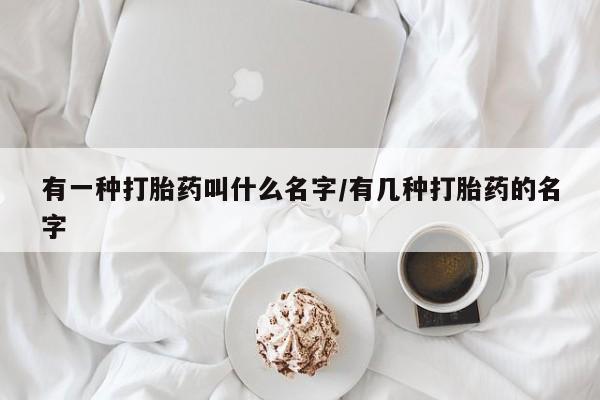 米非司酮片米索前列醇片网店在线购买有一种打胎药叫什么名字/有几种打胎药的名字