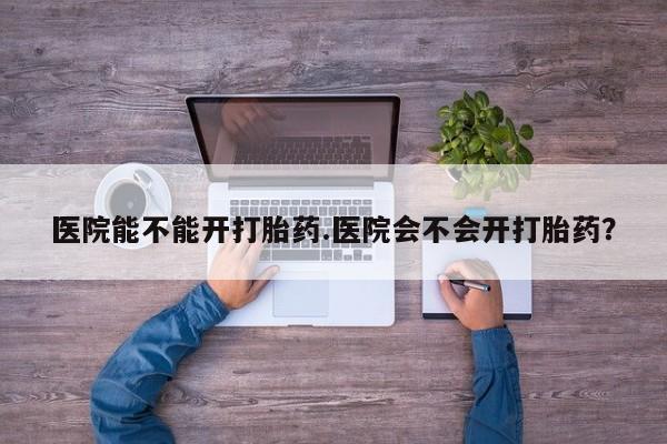 米非司酮片米索前列醇片网店在线购买医院能不能开打胎药.医院会不会开打胎药？