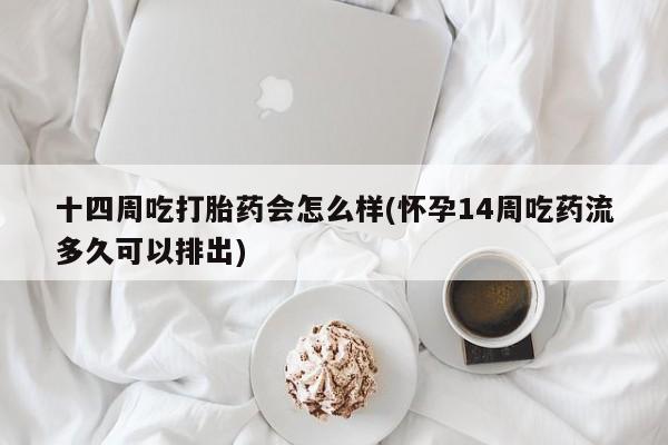 米非司酮片米索前列醇片网店在线购买十四周吃打胎药会怎么样(怀孕14周吃药流多久可以排出)