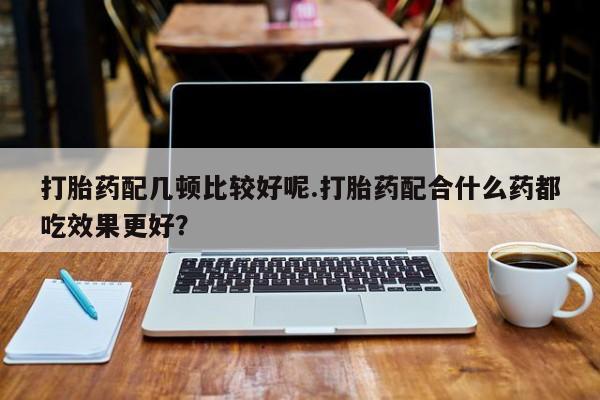 米非司酮片米索前列醇片网店在线购买打胎药配几顿比较好呢.打胎药配合什么药都吃效果更好？