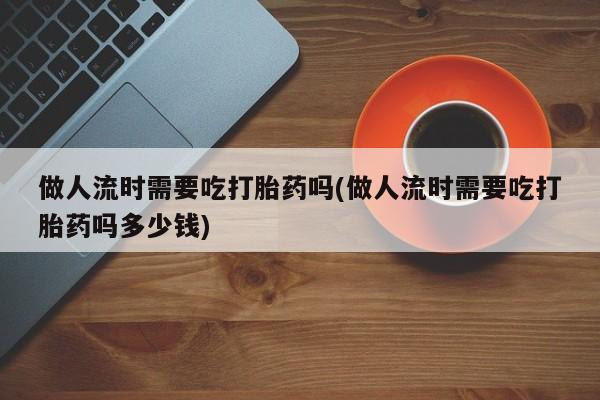 米非司酮片米索前列醇片网店在线购买做人流时需要吃打胎药吗(做人流时需要吃打胎药吗多少钱)