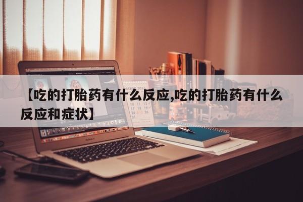 米非司酮片米索前列醇片网店在线购买【吃的打胎药有什么反应,吃的打胎药有什么反应和症状】