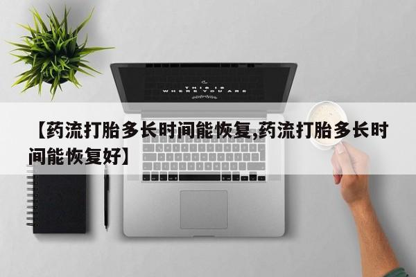 米非司酮片米索前列醇片网店在线购买【药流打胎多长时间能恢复,药流打胎多长时间能恢复好】