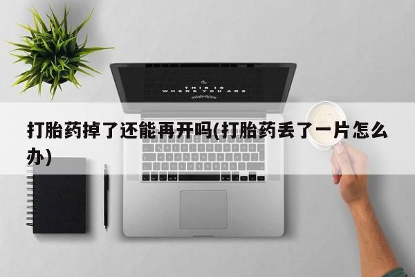 米非司酮片米索前列醇片网店在线购买打胎药掉了还能再开吗(打胎药丢了一片怎么办)
