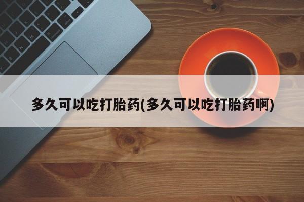 米非司酮片米索前列醇片网店在线购买多久可以吃打胎药(多久可以吃打胎药啊)
