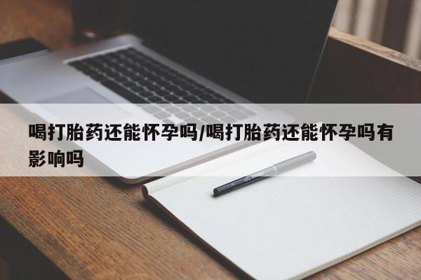 米非司酮片米索前列醇片网店在线购买喝打胎药还能怀孕吗/喝打胎药还能怀孕吗有影响吗