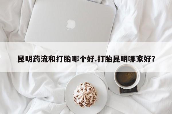 米非司酮片米索前列醇片网店在线购买昆明药流和打胎哪个好.打胎昆明哪家好？