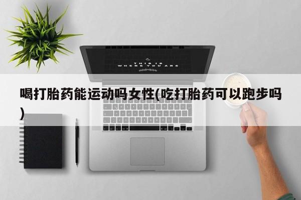 米非司酮片米索前列醇片网店在线购买喝打胎药能运动吗女性(吃打胎药可以跑步吗)