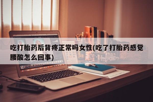 米非司酮片米索前列醇片网店在线购买吃打胎药后背疼正常吗女性(吃了打胎药感觉腰酸怎么回事)