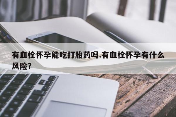 米非司酮片米索前列醇片网店在线购买有血栓怀孕能吃打胎药吗.有血栓怀孕有什么风险？