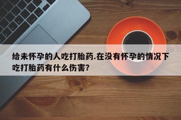 米非司酮片米索前列醇片网店在线购买给未怀孕的人吃打胎药.在没有怀孕的情况下吃打胎药有什么伤害？