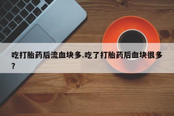 米非司酮片米索前列醇片网店在线购买吃打胎药后流血块多.吃了打胎药后血块很多？