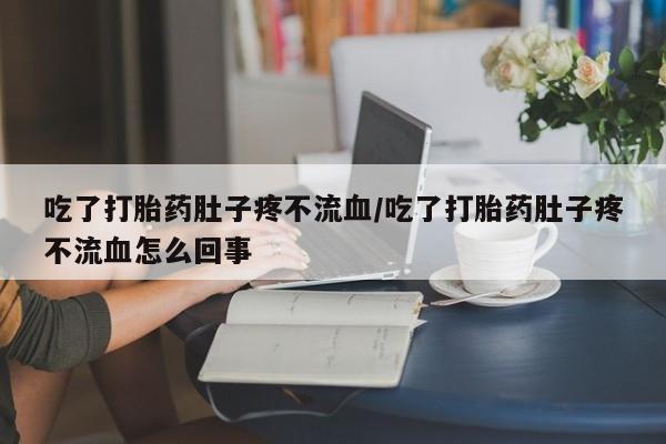 米非司酮片米索前列醇片网店在线购买吃了打胎药肚子疼不流血/吃了打胎药肚子疼不流血怎么回事