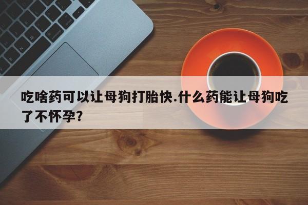 米非司酮片米索前列醇片网店在线购买吃啥药可以让母狗打胎快.什么药能让母狗吃了不怀孕？