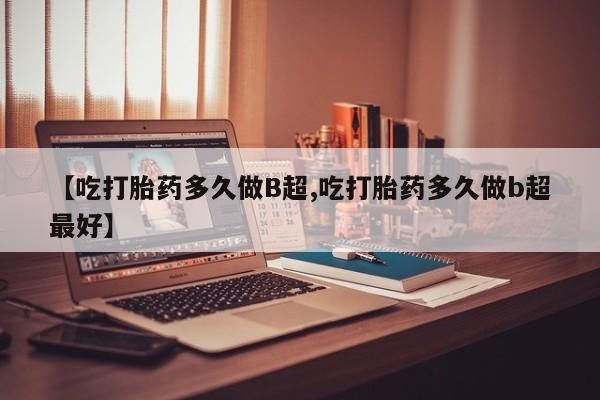 米非司酮片米索前列醇片网店在线购买【吃打胎药多久做B超,吃打胎药多久做b超最好】