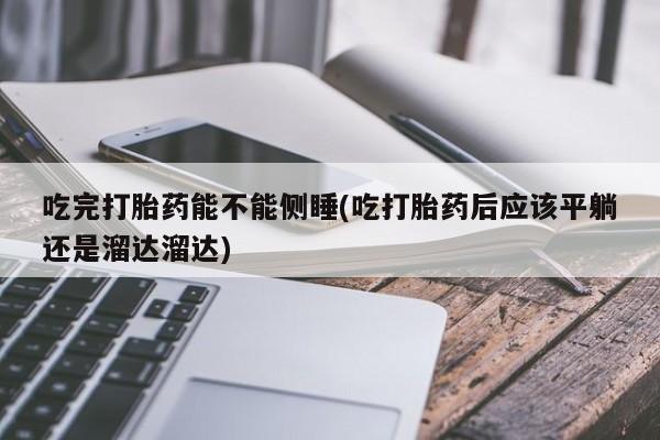 米非司酮片米索前列醇片网店在线购买吃完打胎药能不能侧睡(吃打胎药后应该平躺还是溜达溜达)