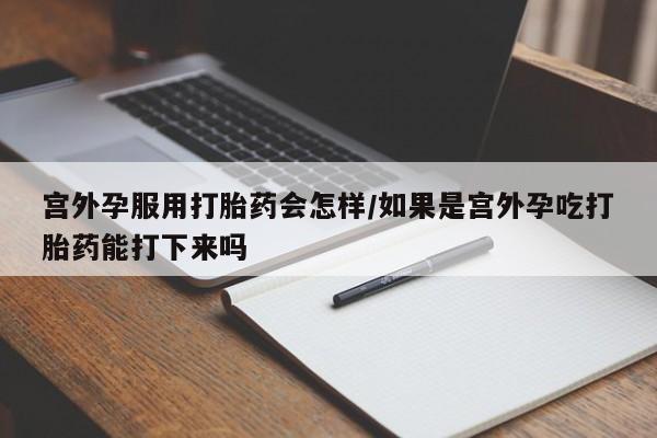 米非司酮片米索前列醇片网店在线购买宫外孕服用打胎药会怎样/如果是宫外孕吃打胎药能打下来吗