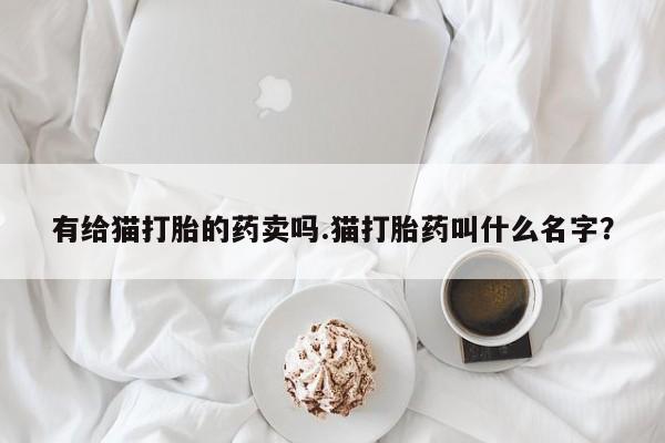 米非司酮片米索前列醇片网店在线购买有给猫打胎的药卖吗.猫打胎药叫什么名字？