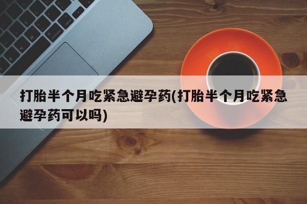 米非司酮片米索前列醇片网店在线购买打胎半个月吃紧急避孕药(打胎半个月吃紧急避孕药可以吗)