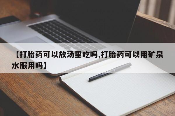 米非司酮片米索前列醇片网店在线购买【打胎药可以放汤里吃吗,打胎药可以用矿泉水服用吗】