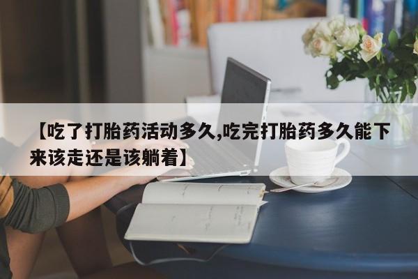 米非司酮片米索前列醇片网店在线购买【吃了打胎药活动多久,吃完打胎药多久能下来该走还是该躺着】